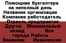 Помощник бухгалтера на неполный день › Название организации ­ Компания-работодатель › Отрасль предприятия ­ Другое › Минимальный оклад ­ 15 000 - Все города Работа » Вакансии   . Ивановская обл.